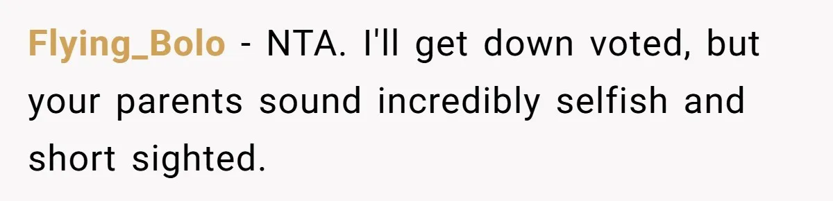 Flying_Bolo − NTA. I'll get down voted, but your parents sound incredibly selfish and short sighted.