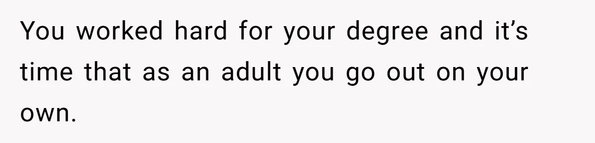 You worked hard for your degree and it’s time that as an adult you go out on your own.