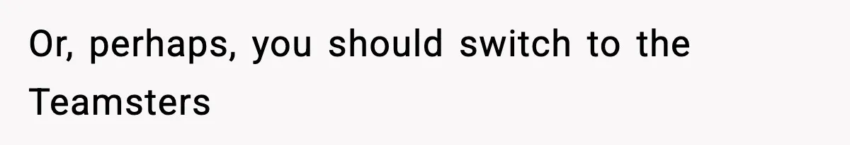 Or, perhaps, you should switch to the Teamsters
