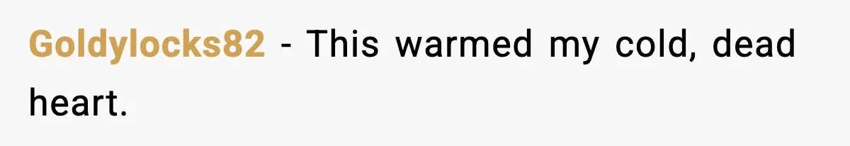 Goldylocks82 − This warmed my cold, dead heart.