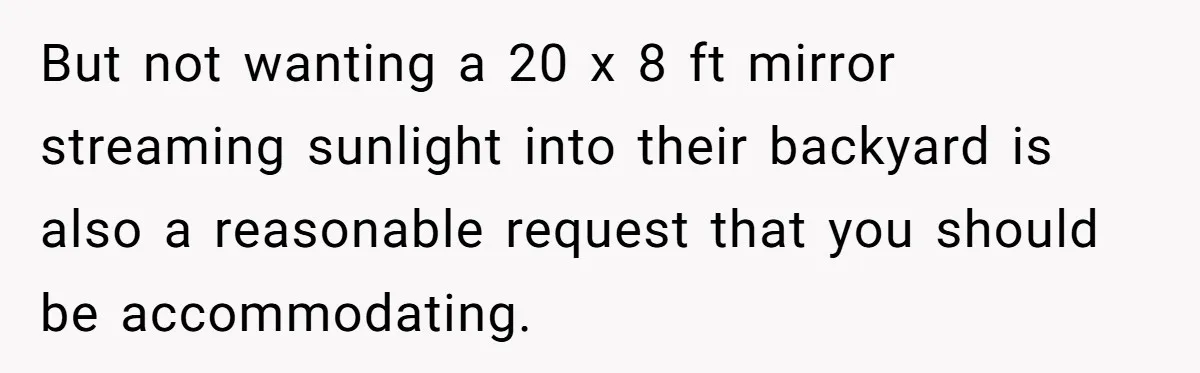 Man Calls Neighbor “Petty” After She Stops Him From Staring Into Her Apartment But not wanting a 20 x 8 ft mirror streaming sunlight into their backyard is also a reasonable request that you should be accommodating.