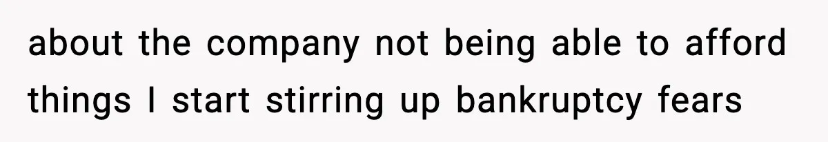 about the company not being able to afford things I start stirring up bankruptcy fears