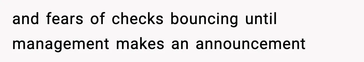 and fears of checks bouncing until management makes an announcement