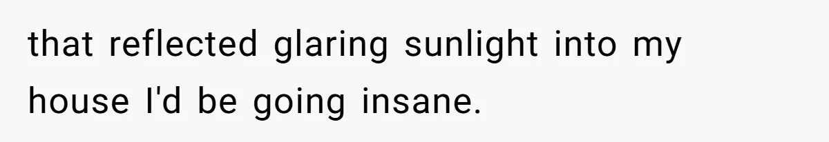 Man Calls Neighbor “Petty” After She Stops Him From Staring Into Her Apartment that reflected glaring sunlight into my house I'd be going insane.