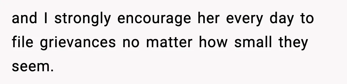 and I strongly encourage her every day to file grievances no matter how small they seem.