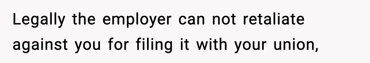 Legally the employer can not retaliate against you for filing it with your union,