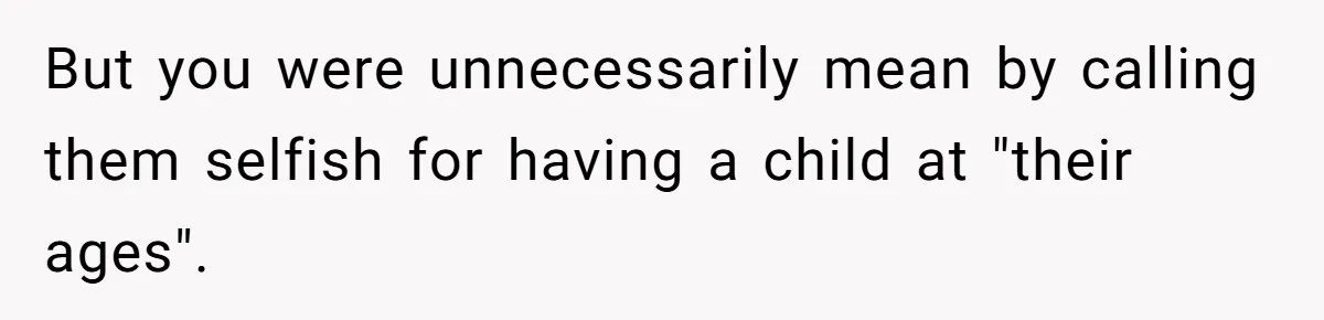 But you were unnecessarily mean by calling them selfish for having a child at "their ages".