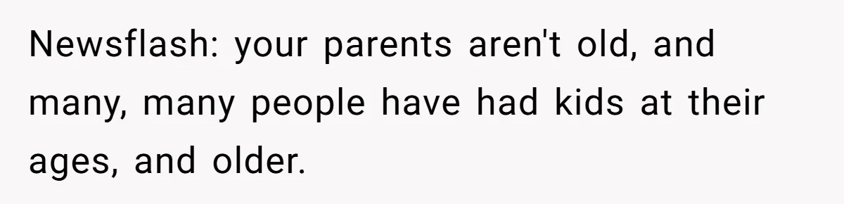Newsflash: your parents aren't old, and many, many people have had kids at their ages, and older.