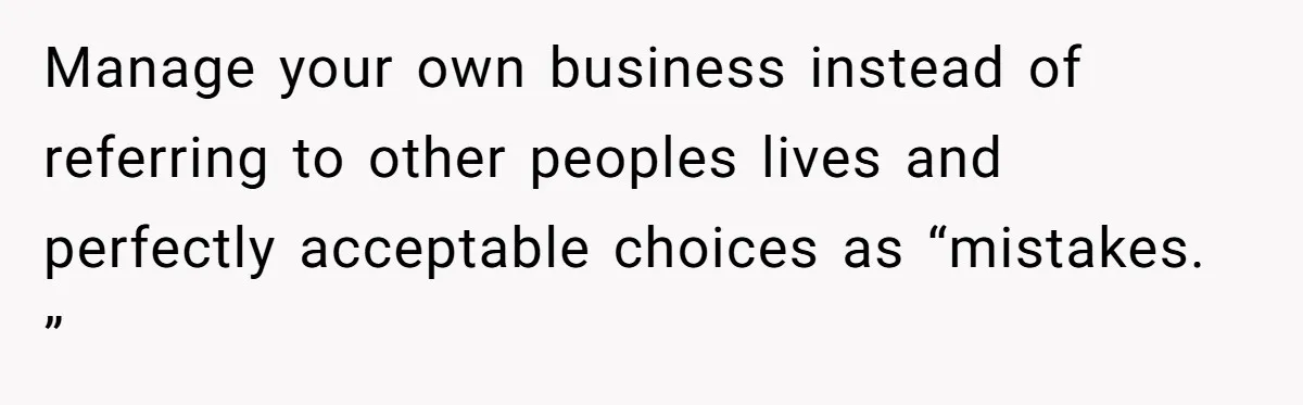 Manage your own business instead of referring to other peoples lives and perfectly acceptable choices as “mistakes. ”
