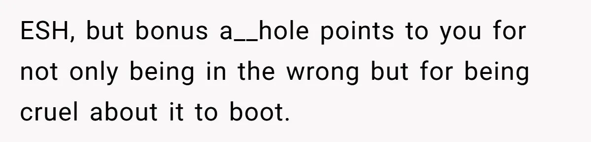 ESH, but bonus a__hole points to you for not only being in the wrong but for being cruel about it to boot.