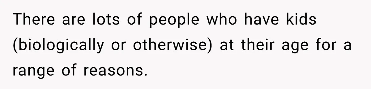 There are lots of people who have kids (biologically or otherwise) at their age for a range of reasons.