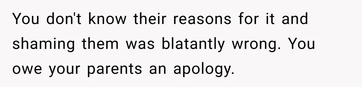 You don't know their reasons for it and shaming them was blatantly wrong. You owe your parents an apology.