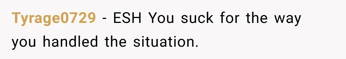 Tyrage0729 − ESH You suck for the way you handled the situation.