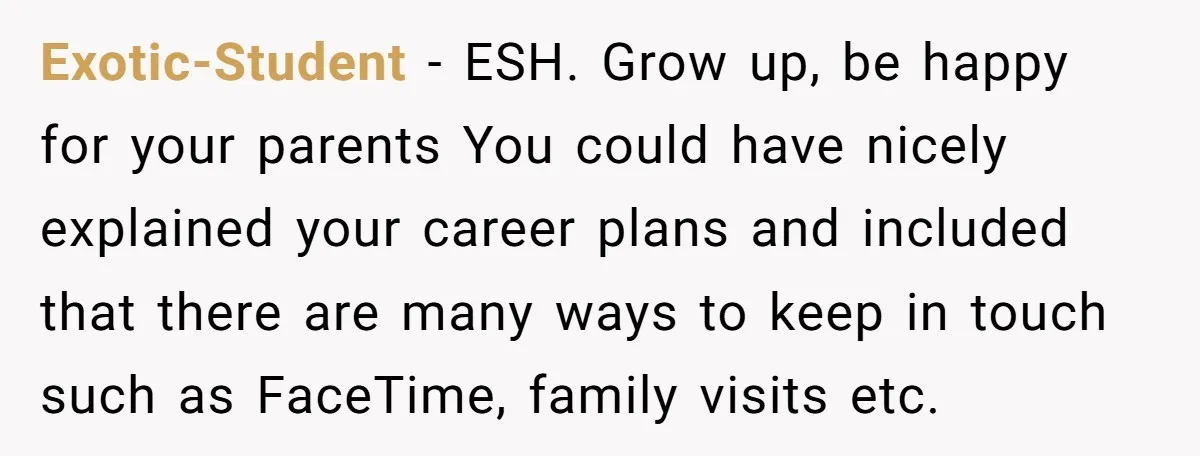 Exotic-Student − ESH. Grow up, be happy for your parents You could have nicely explained your career plans and included that there are many ways to keep in touch such...