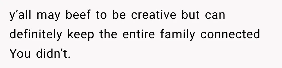 y’all may beef to be creative but can definitely keep the entire family connected You didn’t.