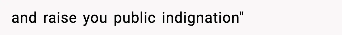 and raise you public indignation"