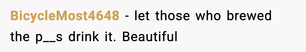 BicycleMost4648 − let those who brewed the p__s drink it. Beautiful