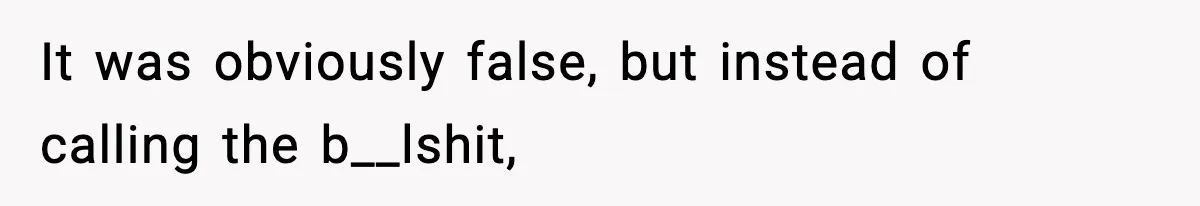 It was obviously false, but instead of calling the b__lshit,