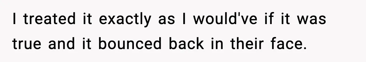 I treated it exactly as I would've if it was true and it bounced back in their face.