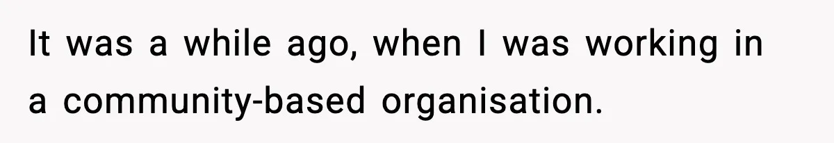 It was a while ago, when I was working in a community-based organisation.