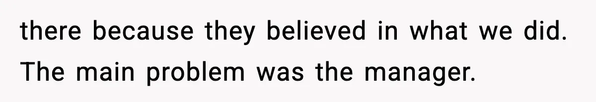 there because they believed in what we did. The main problem was the manager.