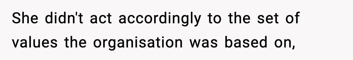 She didn't act accordingly to the set of values the organisation was based on,