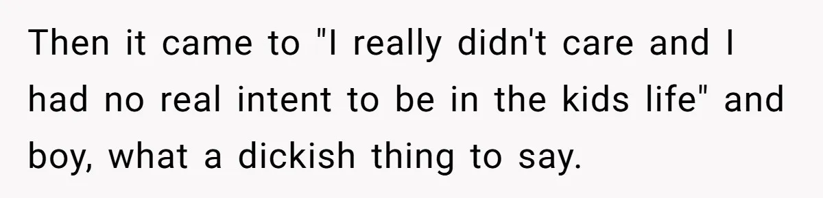 Then it came to "I really didn't care and I had no real intent to be in the kids life" and boy, what a dickish thing to say.