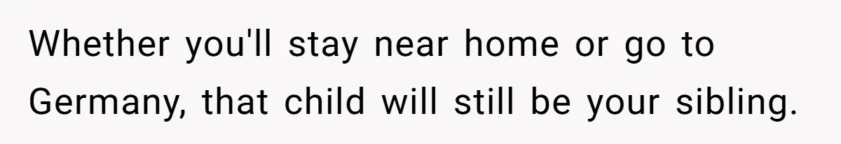 Whether you'll stay near home or go to Germany, that child will still be your sibling.