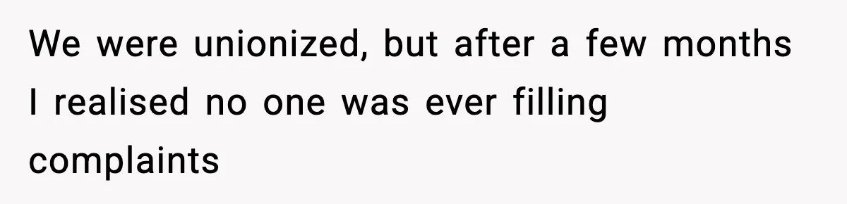 We were unionized, but after a few months I realised no one was ever filling complaints
