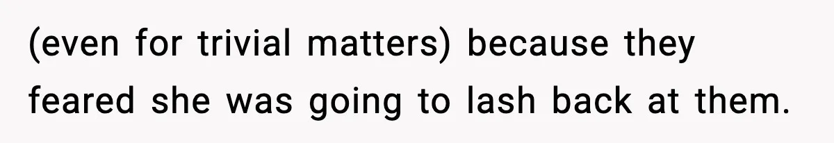 (even for trivial matters) because they feared she was going to lash back at them.
