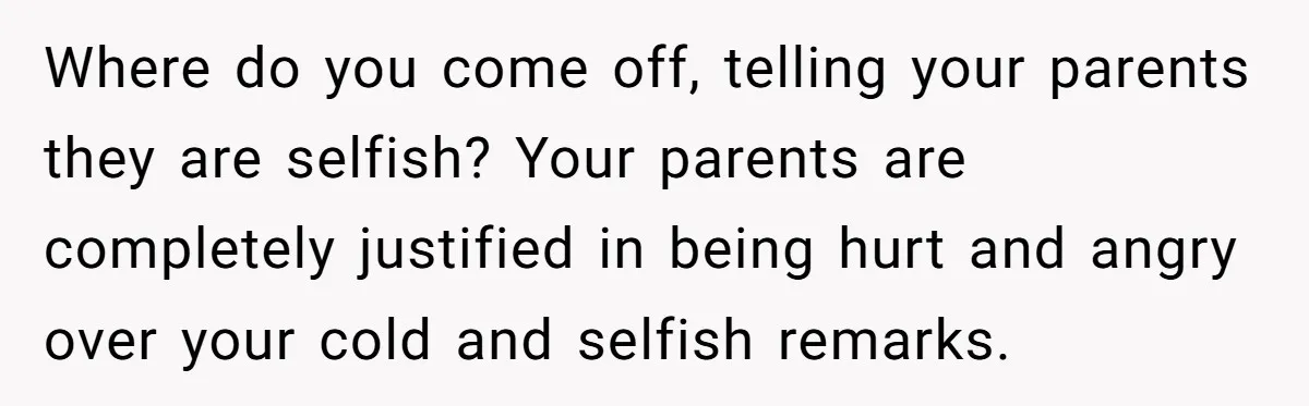 Where do you come off, telling your parents they are selfish? Your parents are completely justified in being hurt and angry over your cold and selfish remarks.