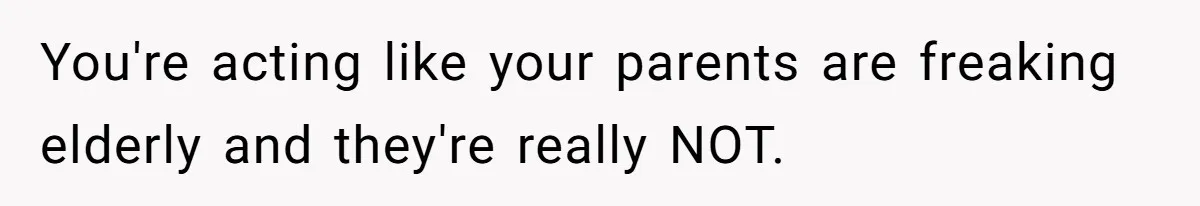 You're acting like your parents are freaking elderly and they're really NOT.