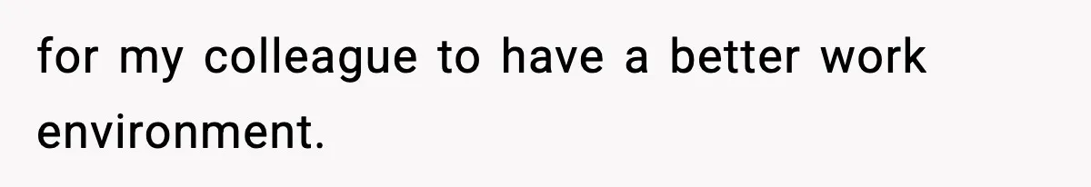 for my colleague to have a better work environment.