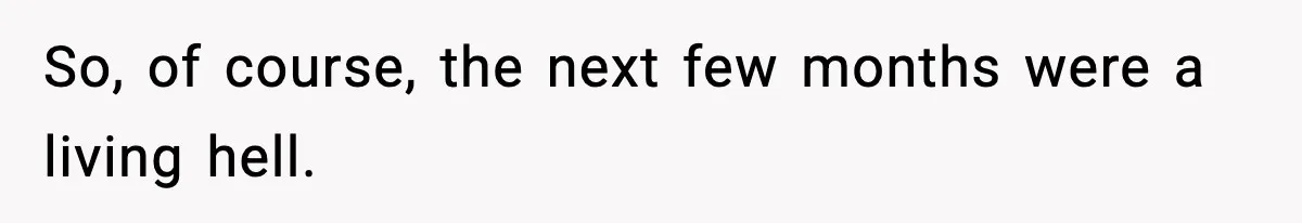 So, of course, the next few months were a living hell.