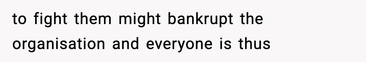 to fight them might bankrupt the organisation and everyone is thus