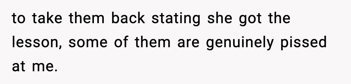 to take them back stating she got the lesson, some of them are genuinely pissed at me.
