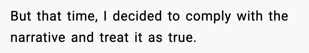 But that time, I decided to comply with the narrative and treat it as true.