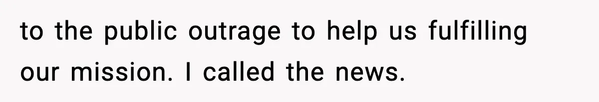 to the public outrage to help us fulfilling our mission. I called the news.