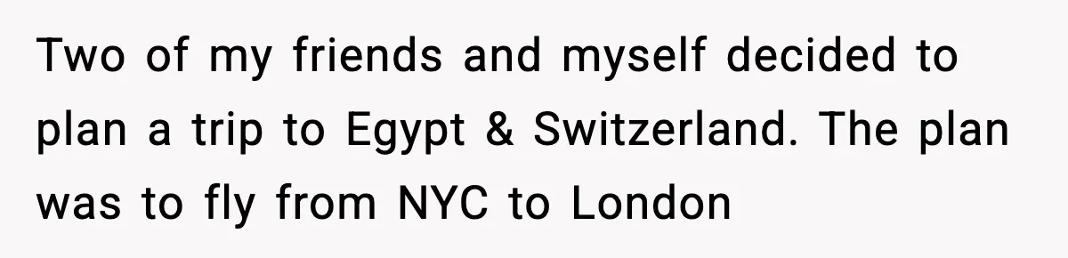 Two of my friends and myself decided to plan a trip to Egypt & Switzerland. The plan was to fly from NYC to London