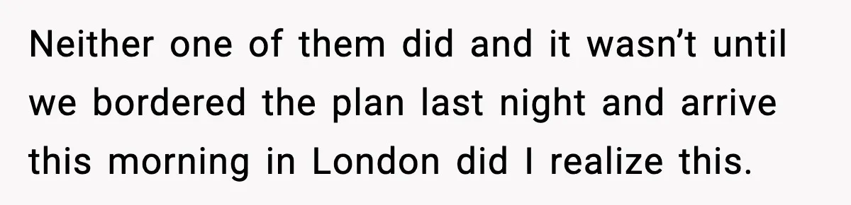 Neither one of them did and it wasn’t until we bordered the plan last night and arrive this morning in London did I realize this.