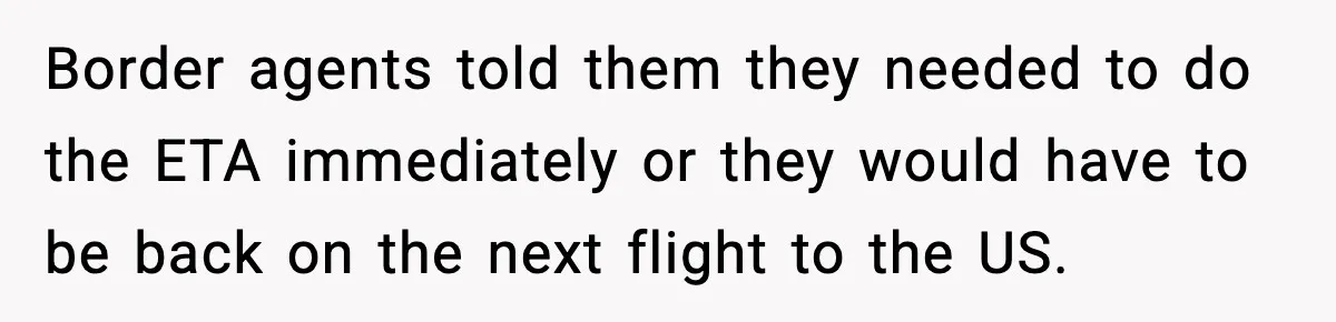 Border agents told them they needed to do the ETA immediately or they would have to be back on the next flight to the US.
