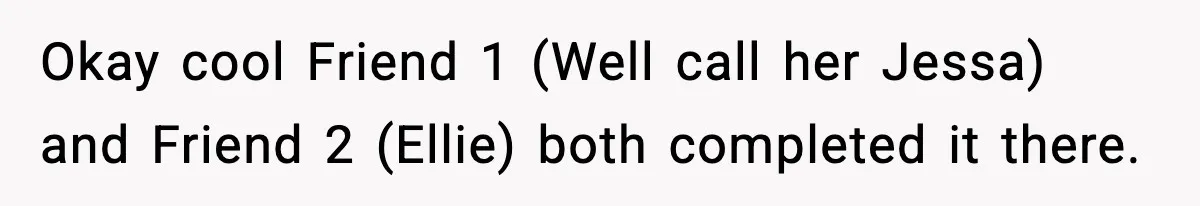 Okay cool Friend 1 (Well call her Jessa) and Friend 2 (Ellie) both completed it there.