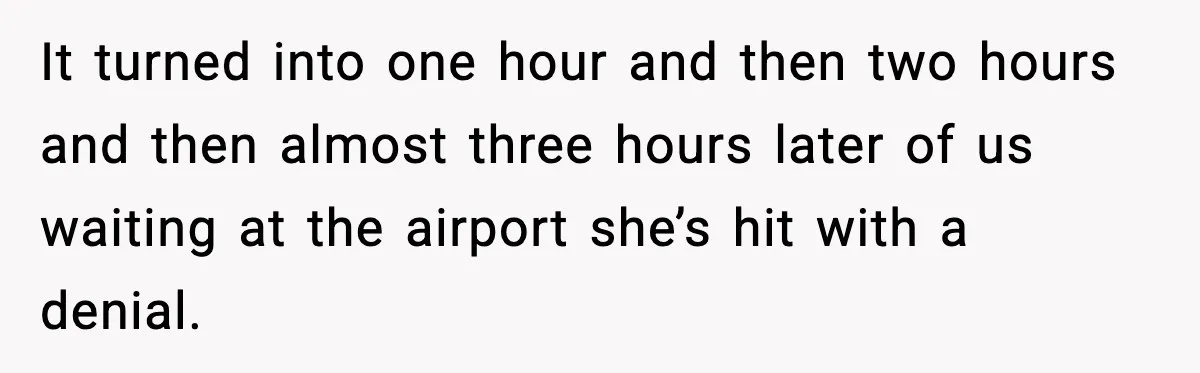 It turned into one hour and then two hours and then almost three hours later of us waiting at the airport she’s hit with a denial.