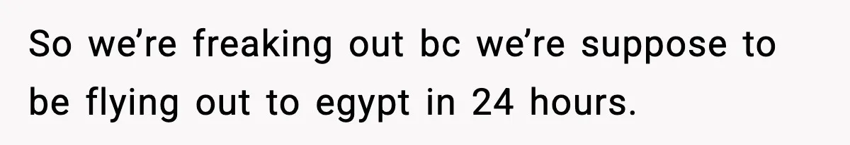 So we’re freaking out bc we’re suppose to be flying out to egypt in 24 hours.