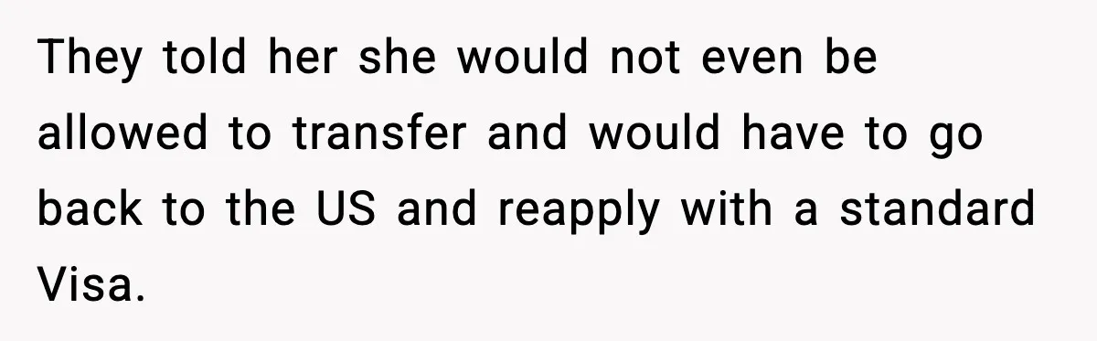They told her she would not even be allowed to transfer and would have to go back to the US and reapply with a standard Visa.
