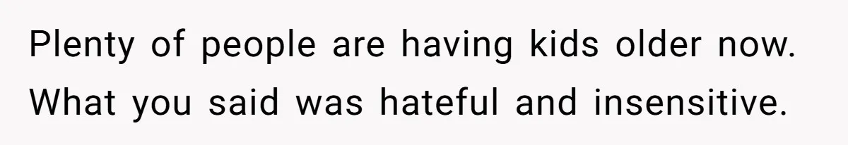 Plenty of people are having kids older now. What you said was hateful and insensitive.