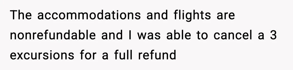 The accommodations and flights are nonrefundable and I was able to cancel a 3 excursions for a full refund