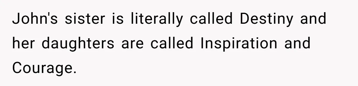Pregnant Woman Refuses Bizarre Baby Name Tradition, Now Her In-Laws Say She’s Disrespecting History John's sister is literally called Destiny and her daughters are called Inspiration and Courage.
