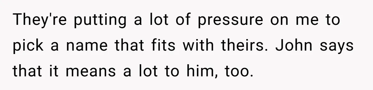 Pregnant Woman Refuses Bizarre Baby Name Tradition, Now Her In-Laws Say She’s Disrespecting History They're putting a lot of pressure on me to pick a name that fits with theirs. John says that it means a lot to him, too.
