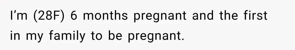 I’m (28F) 6 months pregnant and the first in my family to be pregnant.